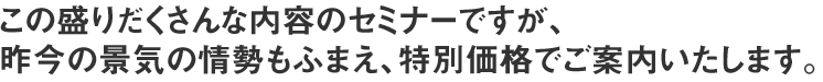 この盛りだくさんな内容のセミナーですが、