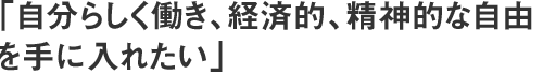 「自分らしく働き、経済的、精神的な自由を手に入れたい」