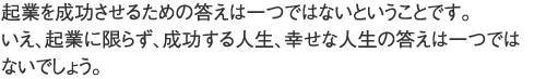 いえ、起業に限らず、成功する人生、幸せな人生の答えは一つではないでしょう。