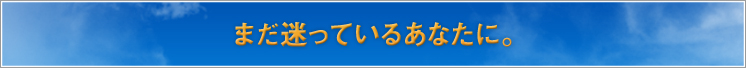 まだ迷っているあなたに